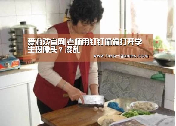 爱游戏官网|老师用钉钉偷偷打开学生摄像头?凌乱(图1) 体育赛事直播
