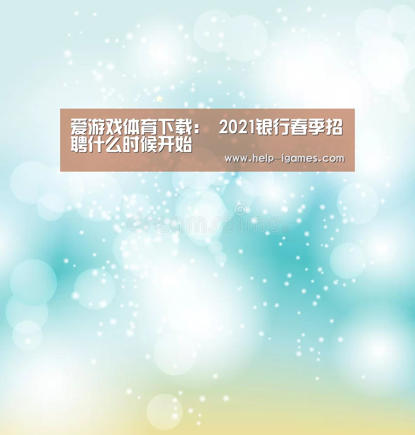 爱游戏体育下载:
2021银行春季招聘什么时候开始(图1) 爱游戏下载