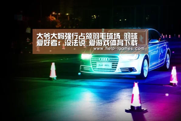 大爷大妈强行占领羽毛球场 羽球爱好者:没法说_爱游戏体育下载(图2) 体育赛事直播